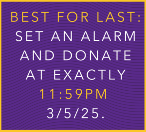 best for last: set an alarm and donate at exactly 11:59PM 3/5/25